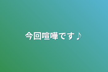 今回喧嘩です♪