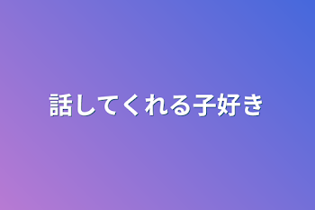 話してくれる子好き