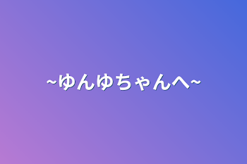 「~ゆんゆちゃんへ~」のメインビジュアル