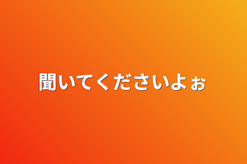 聞いてくださいよぉ