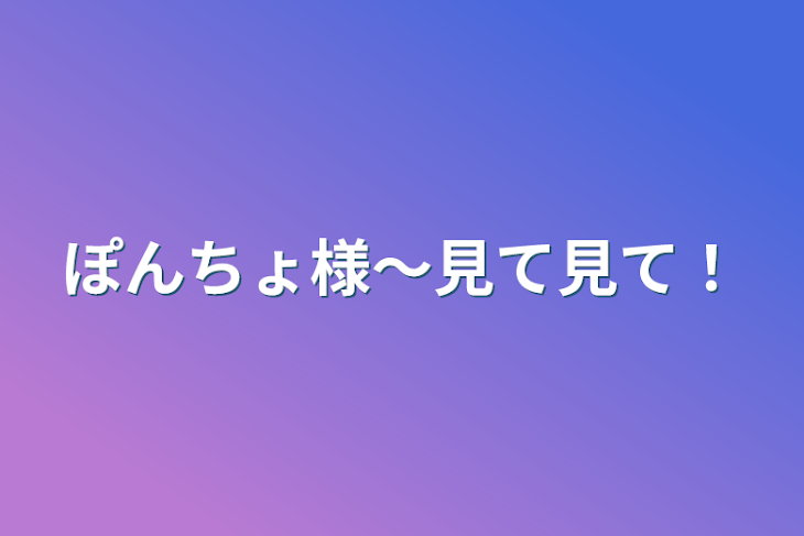 「ぽんちょ様～見て見て！」のメインビジュアル