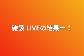 雑談  LIVEの結果ー！