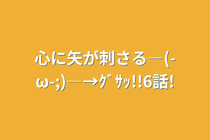 「心に矢が刺さる―(-ω-;)―→ｸﾞｻｯ!!6話!」のメインビジュアル