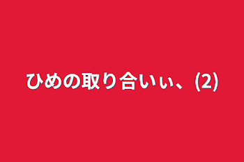 ひめの取り合いぃ、(2)