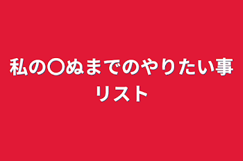 私の〇ぬまでのやりたい事リスト