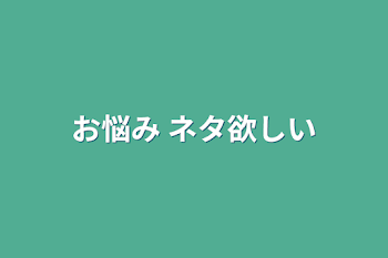 お悩み ネタ欲しい