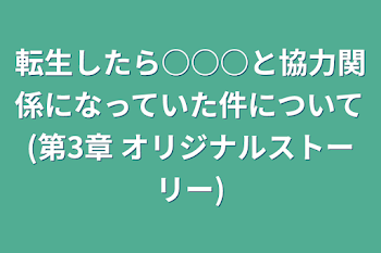 転生したら○○○と協力関係になっていた件について(第3章 オリジナルストーリー)