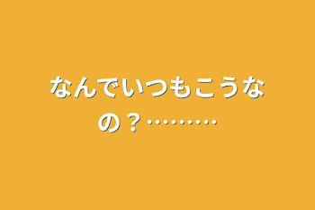 なんでいつもこうなの？………