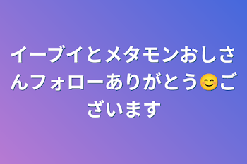 イーブイとメタモンおしさんフォローありがとう😊ございます