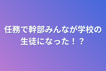 「任務で幹部みんなが学校の生徒になった！？」のメインビジュアル