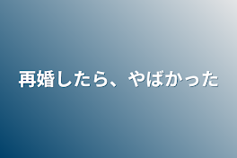 再婚したら、やばかった