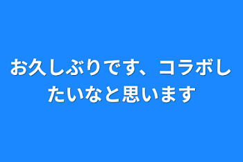 お久しぶりです、コラボしたいなと思います