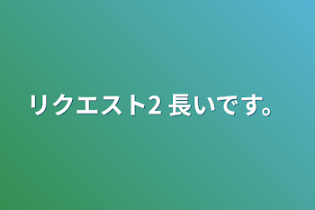 リクエスト2  長いです。