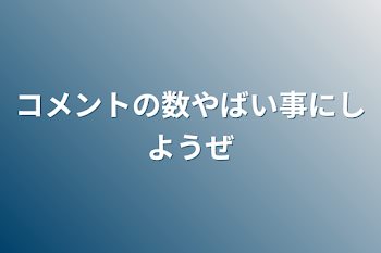 コメントの数やばい事にしようぜ