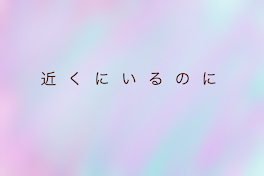 「 近くにいるのに 」