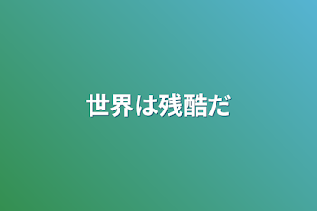 世界は残酷だ