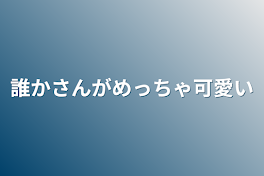 誰かさんがめっちゃ可愛い