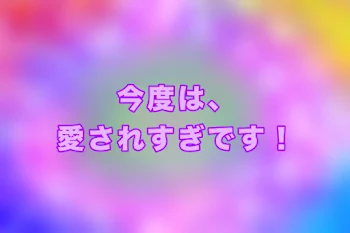 「今度は、愛されすぎです！」のメインビジュアル