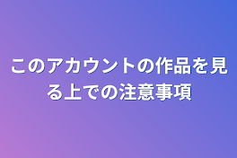 このアカウントの作品を見る上での注意事項