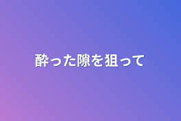 酔った隙を狙って