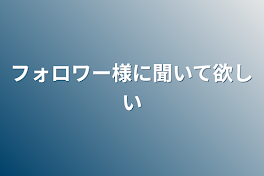 フォロワー様に聞いて欲しい