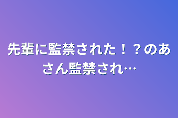 「先輩に監禁された！？のあさん監禁され…」のメインビジュアル