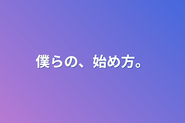 僕らの、始め方。