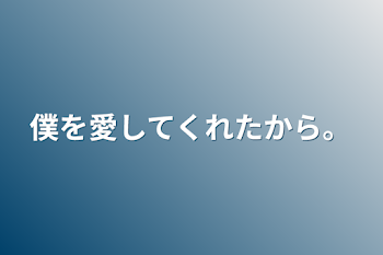 僕を愛してくれたから。