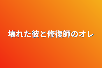 壊れた彼と修復師のオレ