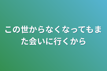 この世からなくなってもまた会いに行くから