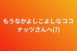 もうなかよしこよしなココナッツさんへ(?)