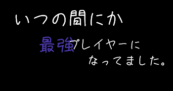 いつの間にか最強プレイヤーになってました