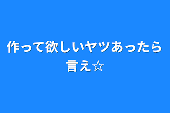 作って欲しいヤツあったら言え☆