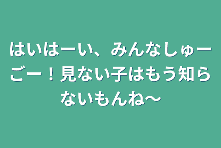 「はいはーい、みんなしゅーごー！見ない子はもう知らないもんね〜」のメインビジュアル