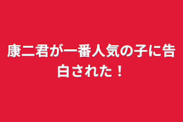 康二君が一番人気の子に告白された！