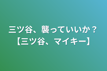 三ツ谷、襲っていいか？【三ツ谷、マイキー】