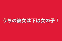 うちの彼女は下は女の子！