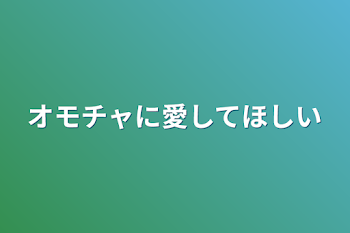 オモチャに愛してほしい