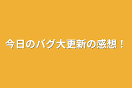 今日のバグ大更新の感想！