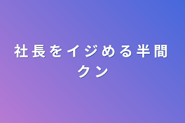 社 長 を イ ジ め る 半 間 ク ン