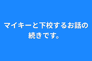 マイキーと下校するお話の続きです。