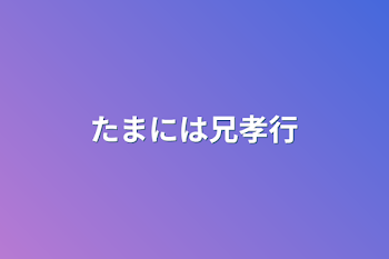 たまには兄孝行