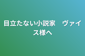 目立たない小説家　ヴァイス様へ