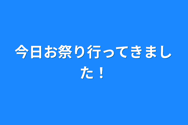 「今日お祭り行ってきました！」のメインビジュアル