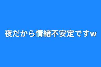 夜だから情緒不安定ですw