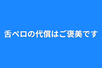 舌ペロの代償はご褒美です