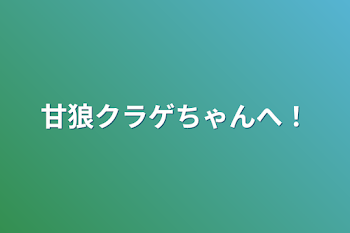 甘狼クラゲちゃんへ！