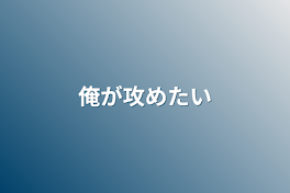 俺が攻めたい