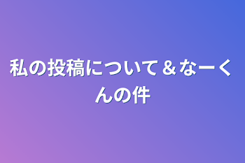 私の投稿について＆なーくんの件