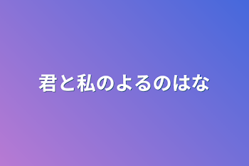 君と私のよるの花